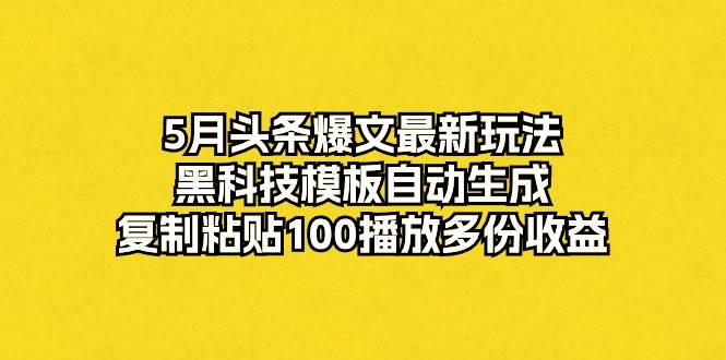 5月头条爆文最新玩法，黑科技模板自动生成，复制粘贴100播放多份收益-58创网