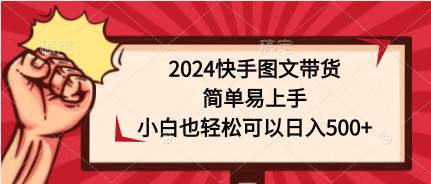 2024快手图文带货，简单易上手，小白也轻松可以日入500+-58创网