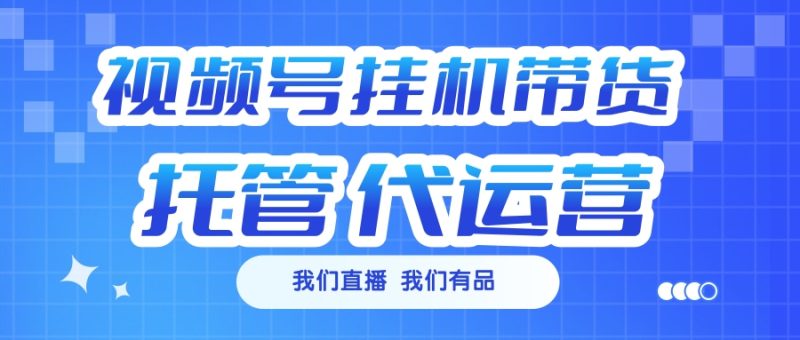 视频号挂机直播带货 全程托管代运营-58创网
