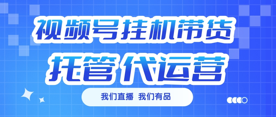 视频号挂机直播带货 全程托管代运营-58创网