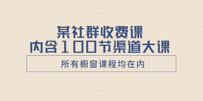 某社群收费课内含100节渠道大课（所有橱窗课程均在内）-58创网