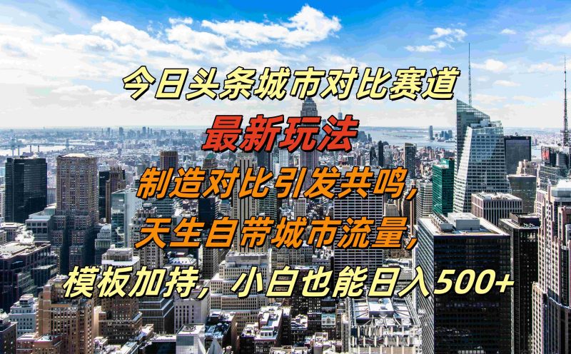 今日头条城市对比赛道最新玩法，制造对比引发共鸣，天生自带城市流量，模板加持，小白也能日入500+-58创网