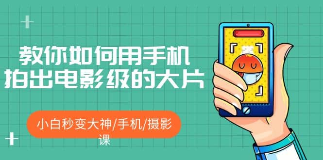 教你如何用手机拍出电影级的大片，小白秒变大神/手机/摄影课-58创网
