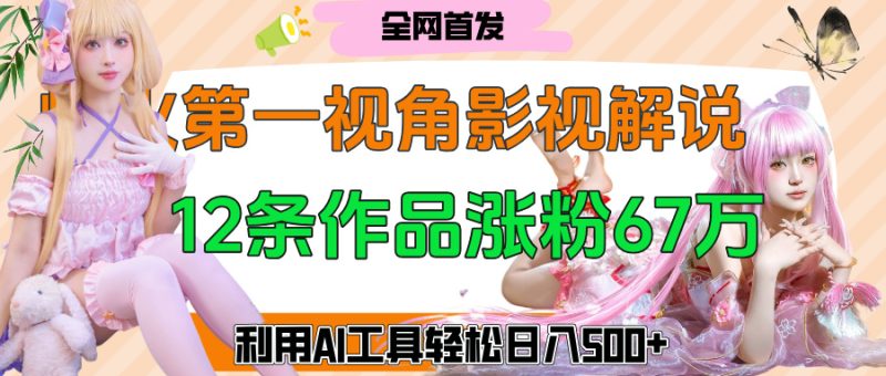 爆火第一人称视角影视解说，12条作品涨粉67万，巧用AI工具，轻松日入500+-58创网