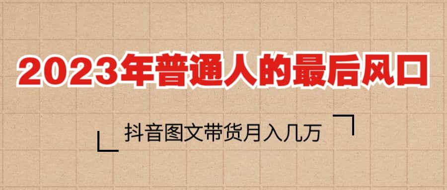 2023普通人的最后风口，抖音图文带货月入几万+-58创网