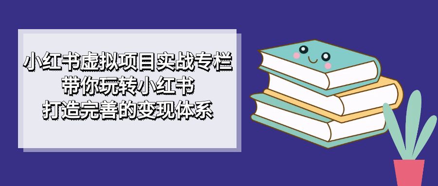 小红书虚拟项目实战专栏，带你玩转小红书，打造完善的变现体系-58创网