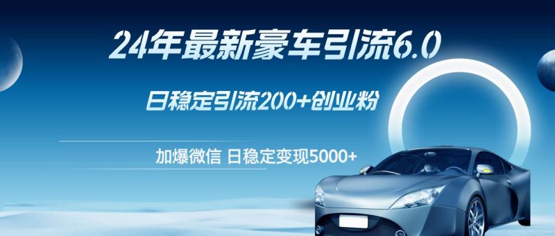 24年最新豪车引流6.0，日引500+创业粉，日稳定变现5000+-58创网