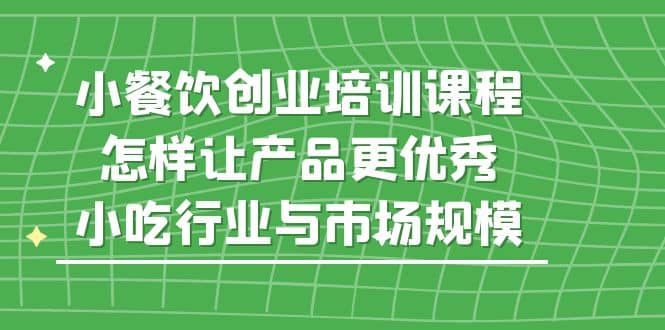 小餐饮创业培训课程，怎样让产品更优秀，小吃行业与市场规模-58创网