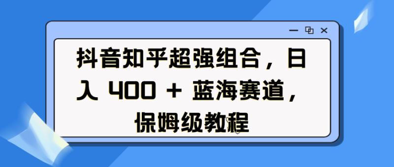 抖音知乎超强组合，日入 400 + 蓝海赛道，保姆级教程-58创网