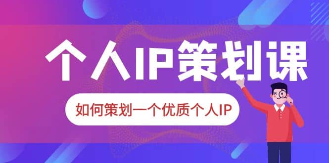 2023普通人都能起飞的个人IP策划课，如何策划一个优质个人IP-58创网