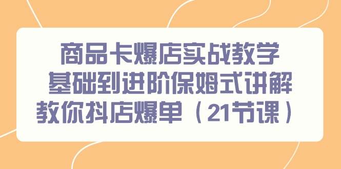 商品卡爆店实战教学，基础到进阶保姆式讲解教你抖店爆单（21节课）-58创网