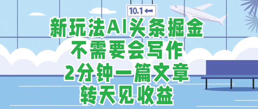 新玩法AI头条掘金，顺应大局总不会错，2分钟一篇原创文章，不需要会写作，AI自动生成，转天见收益，长久可操作，小白直接上手毫无压力-58创网