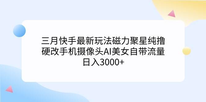 三月快手最新玩法磁力聚星纯撸，硬改手机摄像头AI美女自带流量日入3000+…-58创网