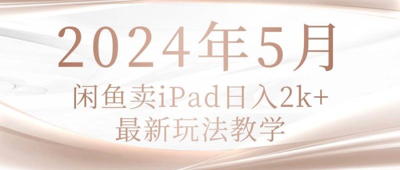 2024年5月闲鱼卖ipad日入2k，最新玩法教学-58创网