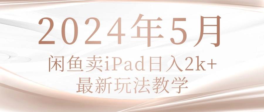 2024年5月闲鱼卖ipad日入2k，最新玩法教学-58创网