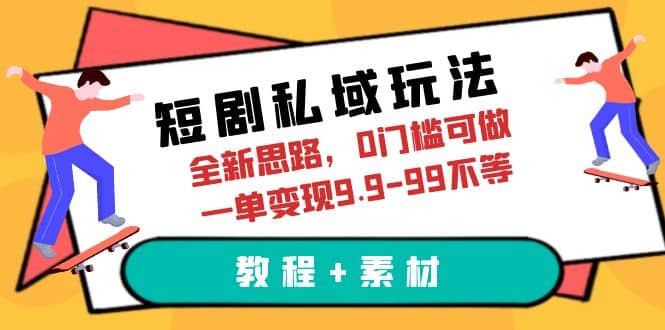 短剧私域玩法，全新思路，0门槛可做，一单变现9.9-99不等（教程+素材）-58创网