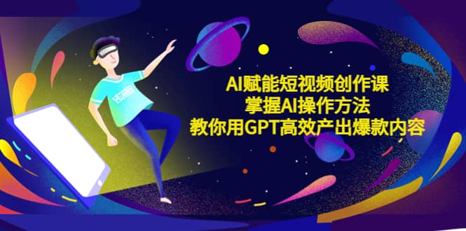 AI赋能短视频创作课，掌握AI操作方法，教你用AI高效产出爆款内容-58创网