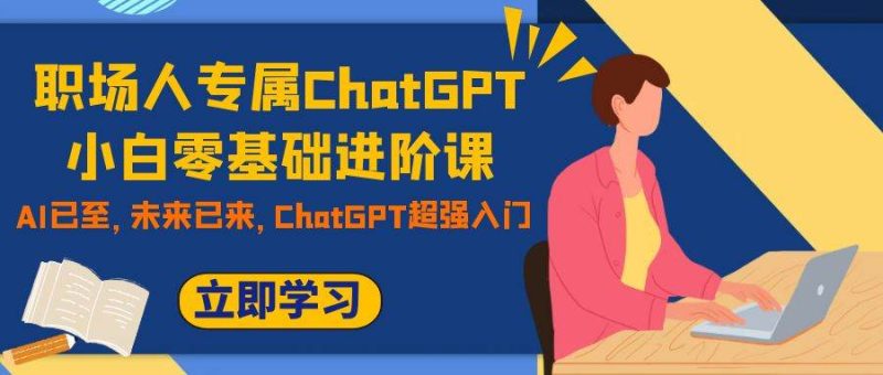 职场人专属ChatGPT小白零基础进阶课，AI已至，未来已来，ChatGPT超强入门-58创网