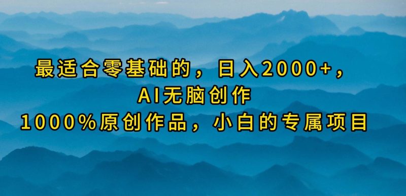 最适合零基础的，日入2000+，AI无脑创作，100%原创作品，小白的专属项目-58创网