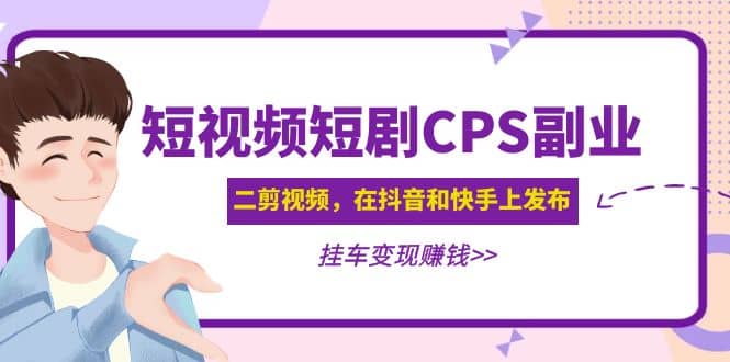 短视频短剧CPS副业项目：二剪视频在抖音和快手上发布，挂车变现-58创网
