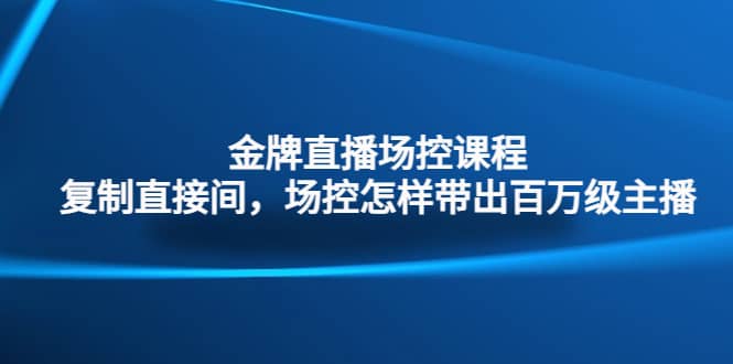 金牌直播场控课程：复制直接间，场控如何带出百万级主播-58创网