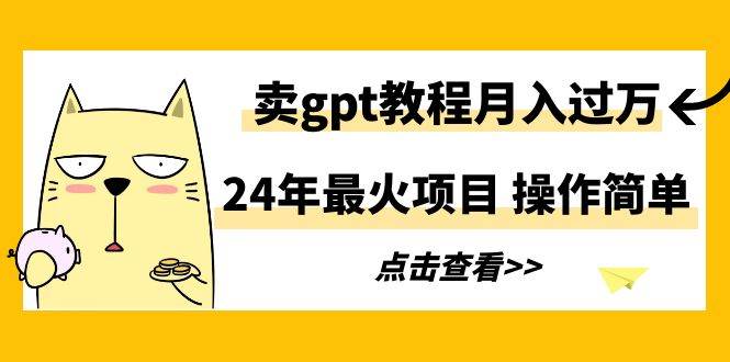 24年最火项目，卖gpt教程月入过万，操作简单-58创网