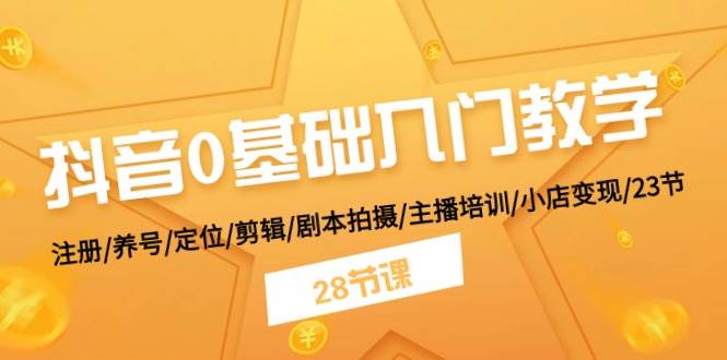 抖音0基础入门教学 注册/养号/定位/剪辑/剧本拍摄/主播培训/小店变现/28节-58创网