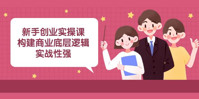 新手创业实操课：构建商业底层逻辑，实战性强（45节课）-58创网