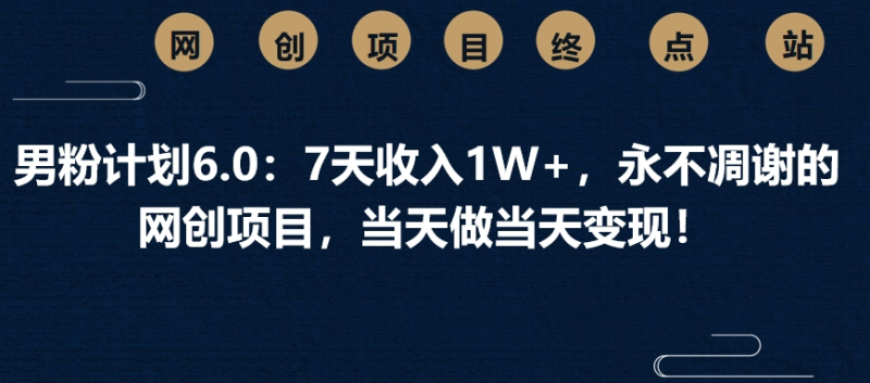 男粉计划6.0：7天收入1W+，永不凋谢的网创项目，当天做当天变现！-58创网