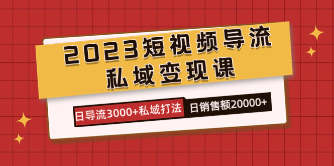 2023短视频导流·私域变现课，日导流3000+私域打法 日销售额2w+-58创网