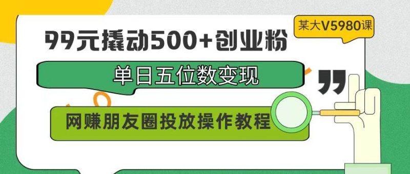 99元撬动500+创业粉，单日五位数变现，网赚朋友圈投放操作教程价值5980！-58创网
