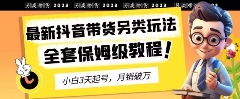 2023年最新抖音带货另类玩法，3天起号，月销破万（保姆级教程）【揭秘】-58创网