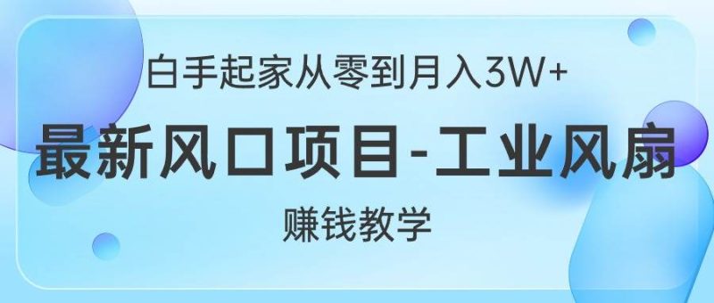 白手起家从零到月入3W+，最新风口项目-工业风扇赚钱教学-58创网