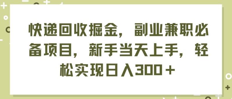 快递回收掘金，副业兼职必备项目，新手当天上手，轻松实现日入300＋-58创网