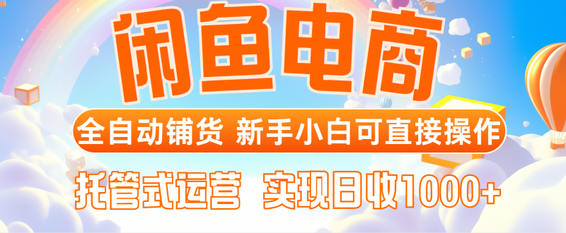 闲鱼电商全自动铺货，新手小白可直接操作，托管式运营，日收1000+-58创网