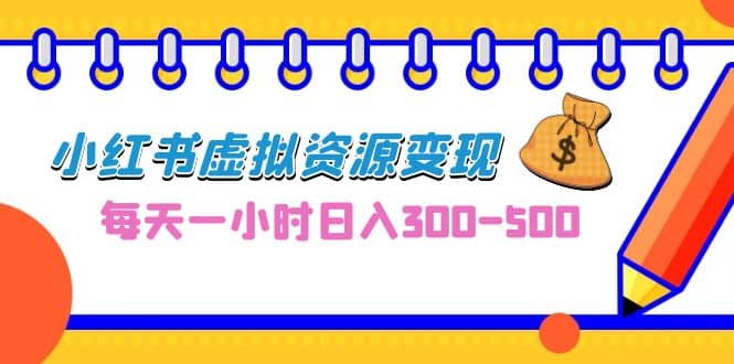 0成本副业项目，每天一小时日入300-500，小红书虚拟资源变现（教程+素材）-58创网
