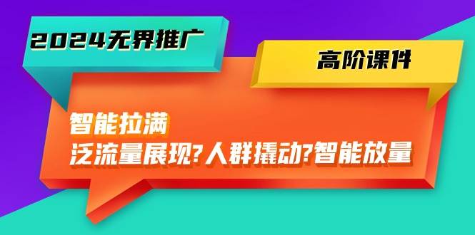 2024无界推广 高阶课件，智能拉满，泛流量展现→人群撬动→智能放量-45节-58创网