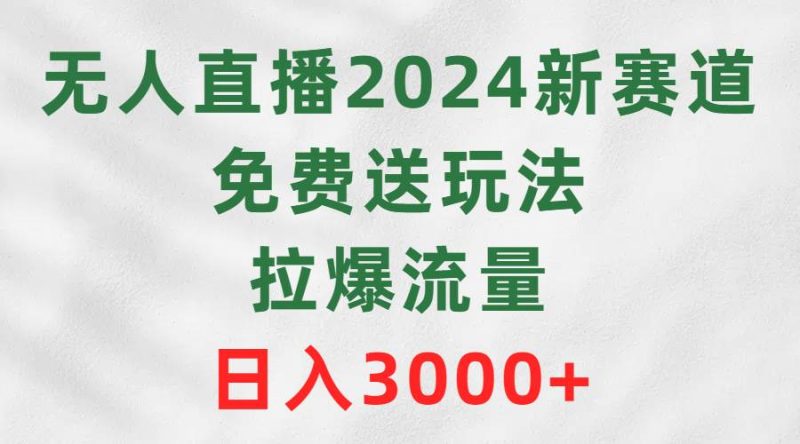 无人直播2024新赛道，免费送玩法，拉爆流量，日入3000+-58创网
