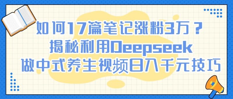 如何17篇笔记涨粉3万？揭秘利用Deepseek做中式养生视频日入千元技巧-58创网