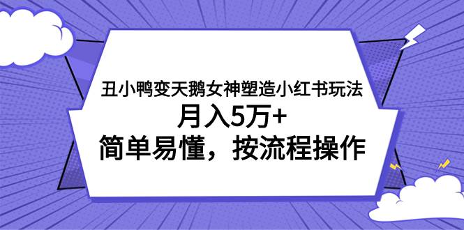 丑小鸭变天鹅女神塑造小红书玩法，月入5万+，简单易懂，按流程操作-58创网