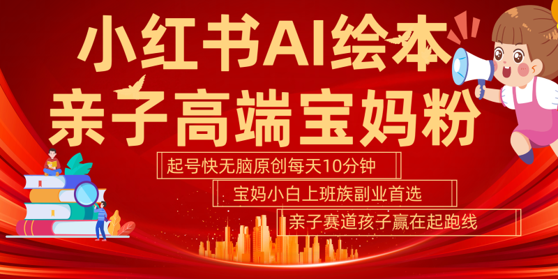 小红书AI绘本 亲子赛道 高端宝妈粉 起号快 五分钟无脑原创 小白 宝妈 上班族副业 无脑冲 轻松玩赚副业-58创网