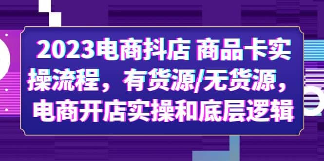 2023电商抖店 商品卡实操流程，有货源/无货源，电商开店实操和底层逻辑-58创网