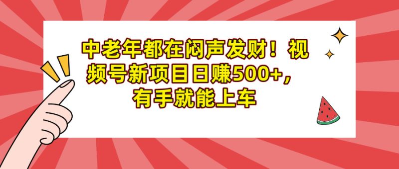 中老年都在闷声发财！视频号新项目日赚500+，有手就能上车-58创网