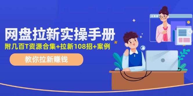网盘拉新实操手册：教你拉新赚钱（附几百T资源合集+拉新108招+案例）-58创网