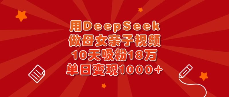 用DeepSeek做母女亲子视频，10天吸粉18万，单日变现1000+-58创网