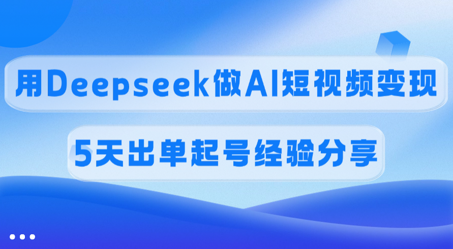 佣金45%，用Deepseek做AI短视频变现，5天出单起号经验分享-58创网