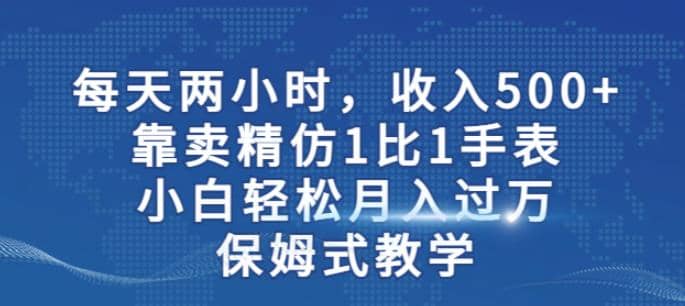 两小时，收入500+，靠卖精仿1比1手表，小白轻松月入过万！保姆式教学-58创网