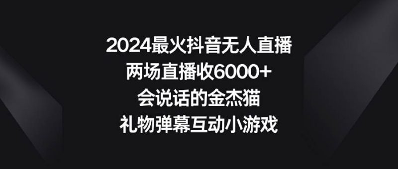 2024最火抖音无人直播，两场直播收6000+会说话的金杰猫 礼物弹幕互动小游戏-58创网