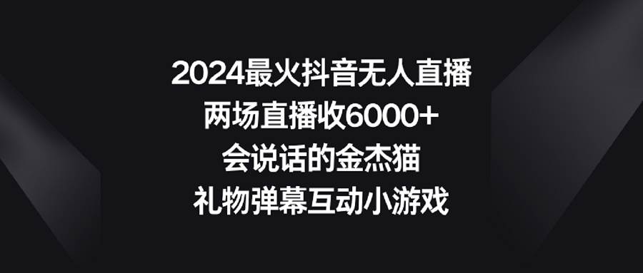 2024最火抖音无人直播，两场直播收6000+会说话的金杰猫 礼物弹幕互动小游戏-58创网