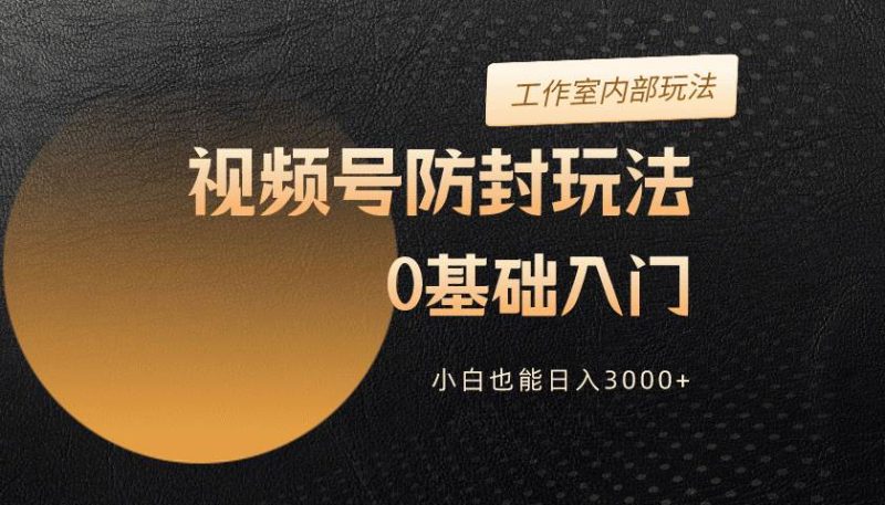 2024视频号升级防封玩法，零基础入门，小白也能日入3000+-58创网